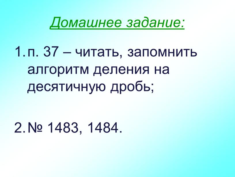 Домашнее задание: п. 37 – читать, запомнить алгоритм деления на десятичную дробь; № 1483, 1484