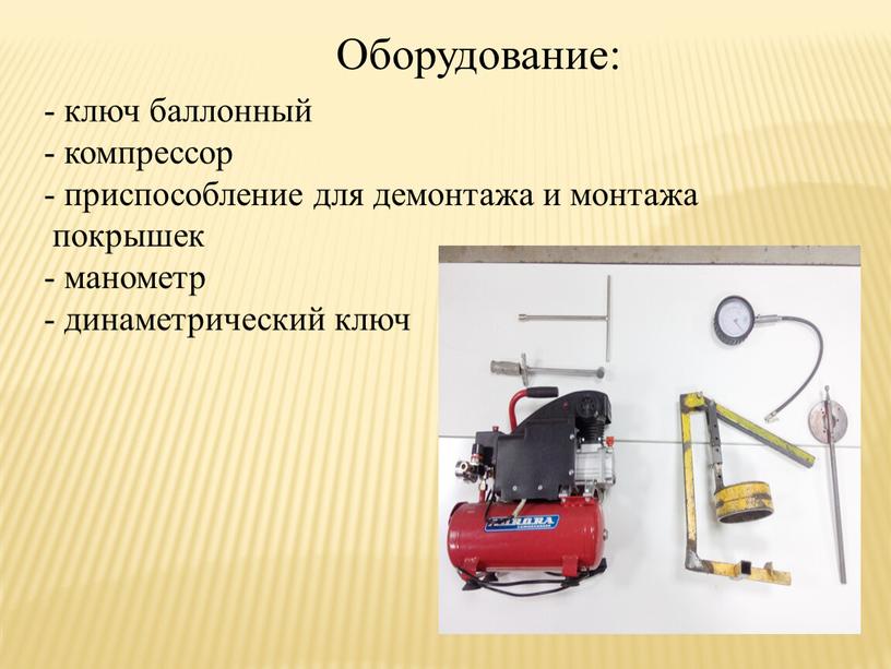 Оборудование: - ключ баллонный - компрессор приспособление для демонтажа и монтажа покрышек - манометр - динаметрический ключ