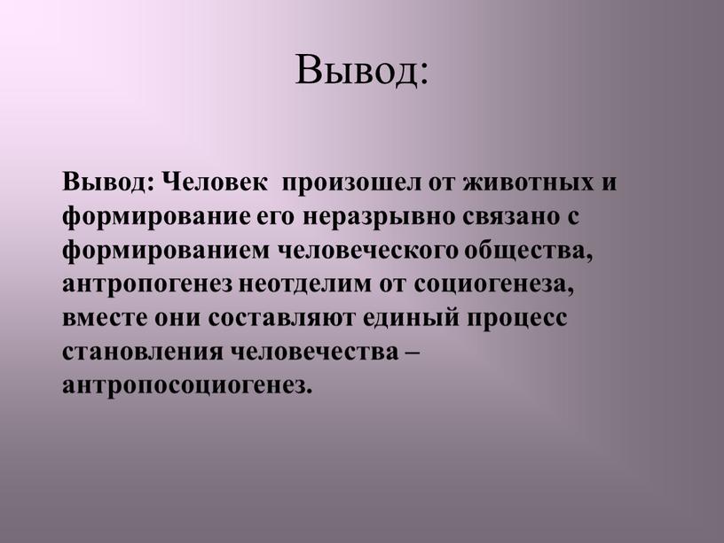 Вывод: Вывод: Человек произошел от животных и формирование его неразрывно связано с формированием человеческого общества, антропогенез неотделим от социогенеза, вместе они составляют единый процесс становления…