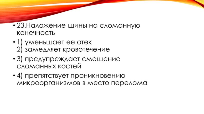 Наложение шины на сломанную конечность 1) уменьшает ее отек 2) замедляет кровотечение 3) предупреждает смещение сломанных костей 4) препятствует проникновению микроорганизмов в место перелома