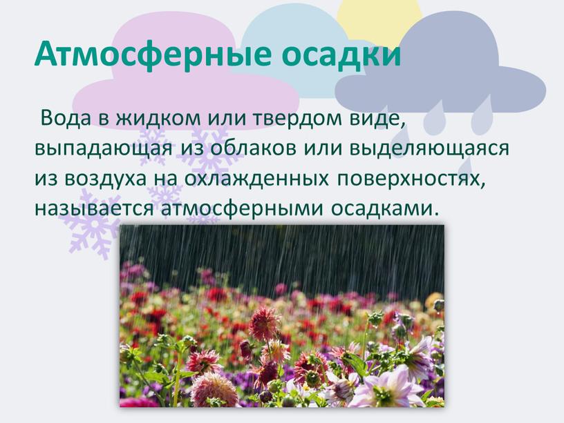 Атмосферные осадки Вода в жидком или твердом виде, выпадающая из облаков или выделяющаяся из воздуха на охлажденных поверхностях, называется атмосферными осадками