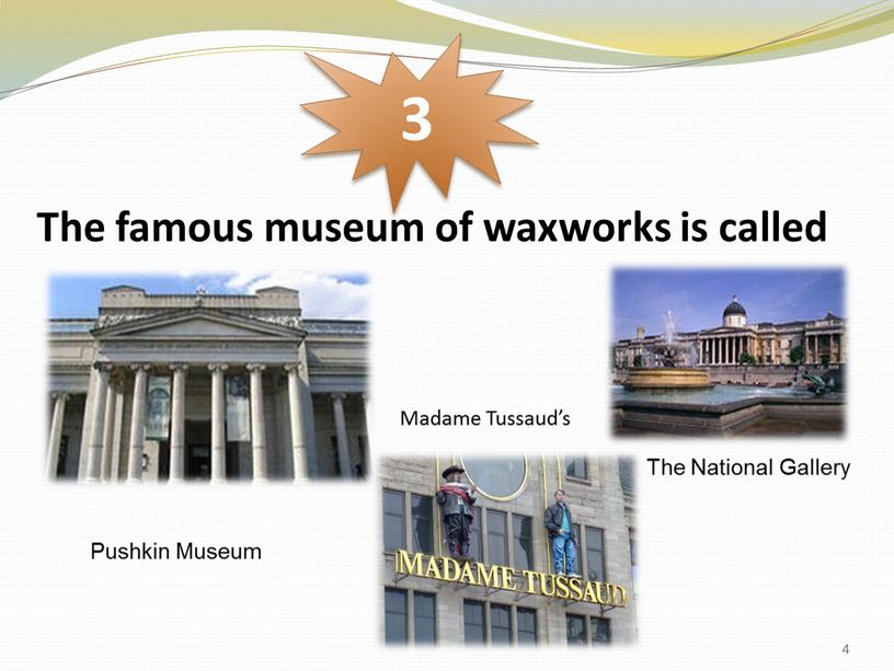 The famous museum of waxworks is called 3