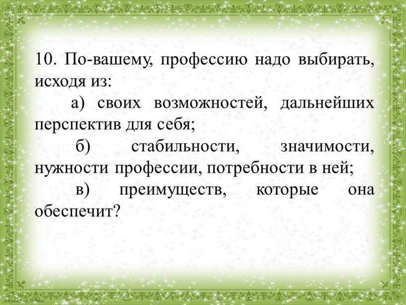 По-вашему, профессию надо выбирать, исходя из: а) своих возможностей, дальнейших перспектив для себя; б) стабильности, значимости, нужности профессии, потребности в ней; в) преимуществ, которые она…