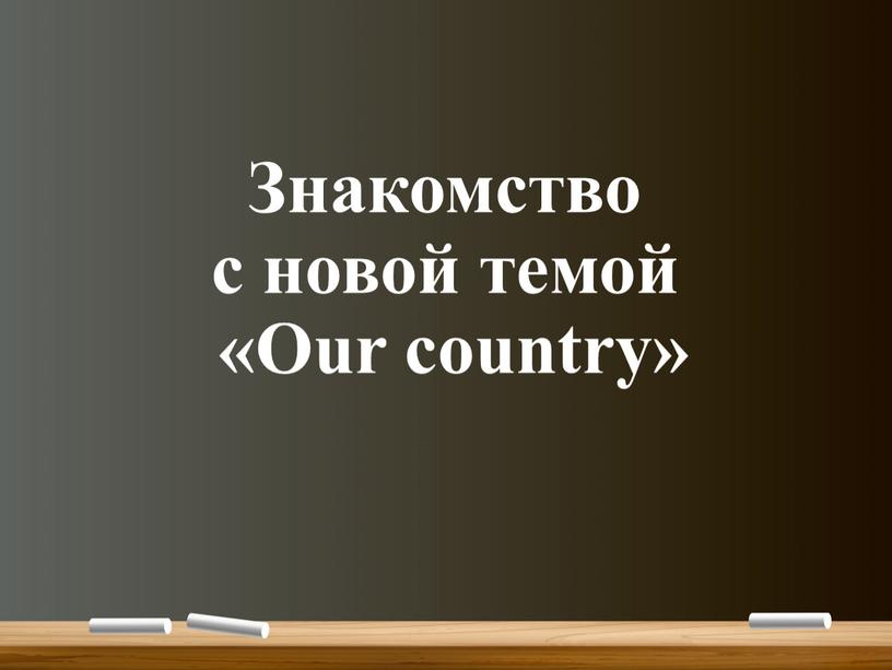 Знакомство с новой темой «Our country»