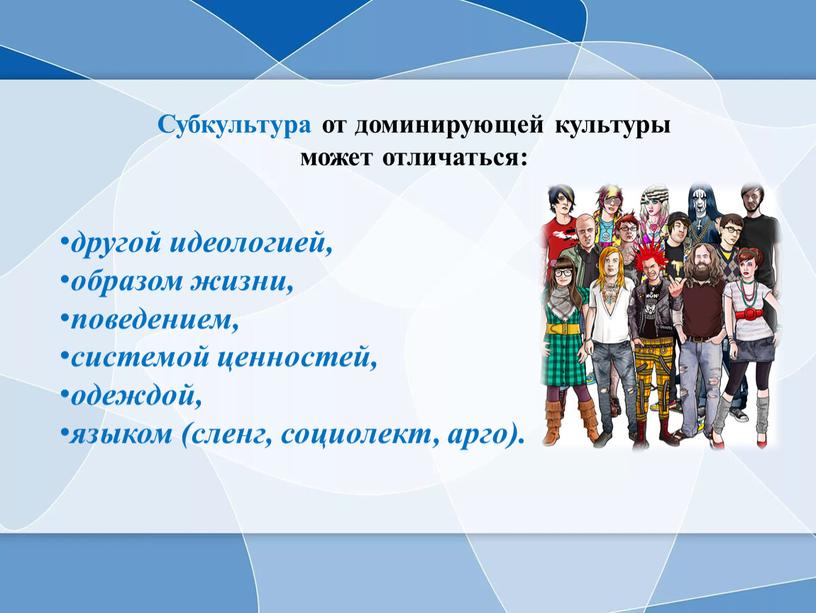 Субкультура от доминирующей культуры может отличаться: другой идеологией, образом жизни, поведением, системой ценностей, одеждой, языком (сленг, социолект, арго)