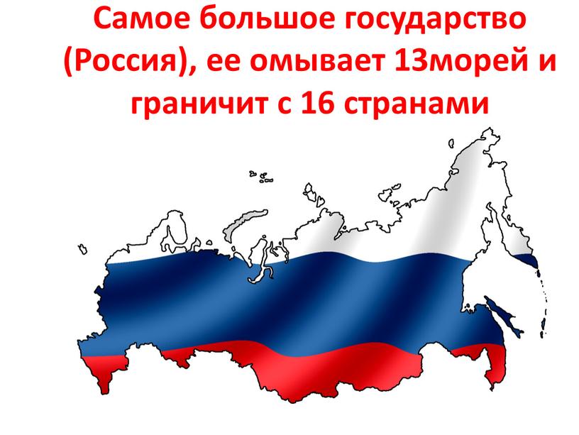 Самое большое государство (Россия), ее омывает 13морей и граничит с 16 странами