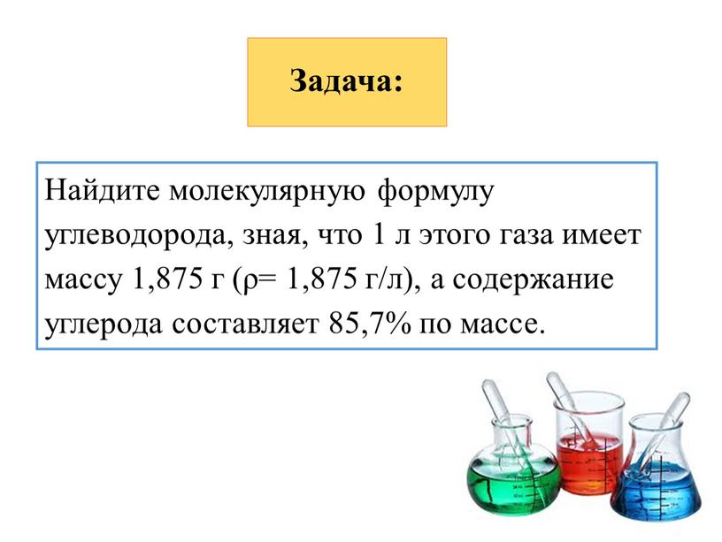 Задача: Найдите молекулярную формулу углеводорода, зная, что 1 л этого газа имеет массу 1,875 г (ρ= 1,875 г/л), а содержание углерода составляет 85,7% по массе