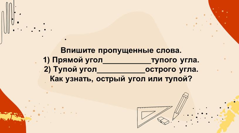 Впишите пропущенные слова. 1) Прямой угол___________тупого угла