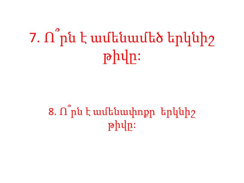 7. Ո՞րն է ամենամեծ երկնիշ թիվը: 8. Ո՞րն է ամենափոքր երկնիշ թիվը: