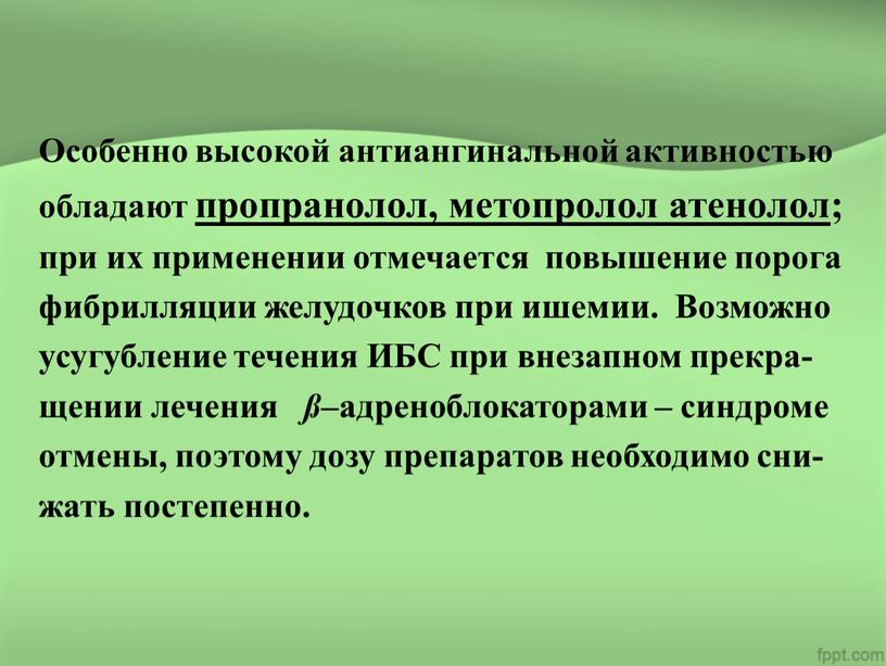 Особенно высокой антиангинальной активностью обладают пропранолол, метопролол атенолол; при их применении отмечается повышение порога фибрилляции желудочков при ишемии