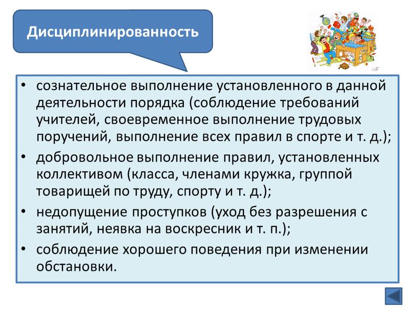 сознательное выполнение установленного в данной деятельности порядка (соблюдение требований учителей, своевременное выполнение трудовых поручений, выполнение всех правил в спорте и т. д.); добровольное выполнение правил,…