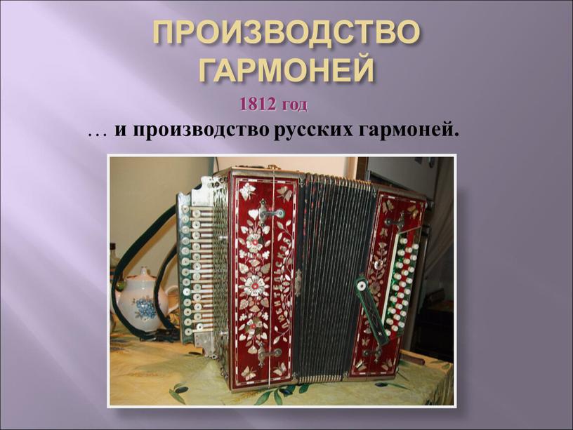 ПРОИЗВОДСТВО ГАРМОНЕЙ 1812 год … и производство русских гармоней