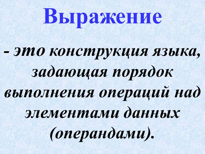 - это конструкция языка, задающая порядок выполнения операций над элементами данных (операндами). Выражение