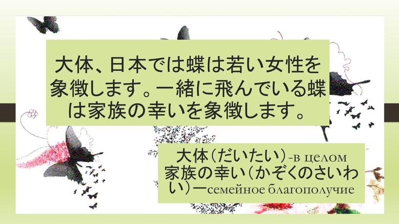 大体、日本では蝶は若い女性を象徴します。一緒に飛んでいる蝶は家族の幸いを象徴します。 大体（だいたい）-в целом 家族の幸い（かぞくのさいわい）ーсемейное благополучие