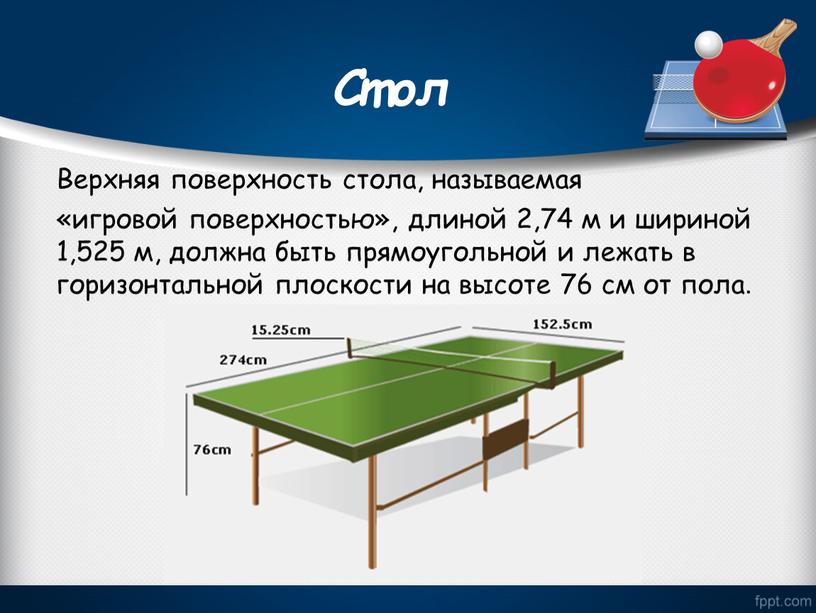 Стол Верхняя поверхность стола, называемая «игровой поверхностью», длиной 2,74 м и шириной 1,525 м, должна быть прямоугольной и лежать в горизонтальной плоскости на высоте 76…