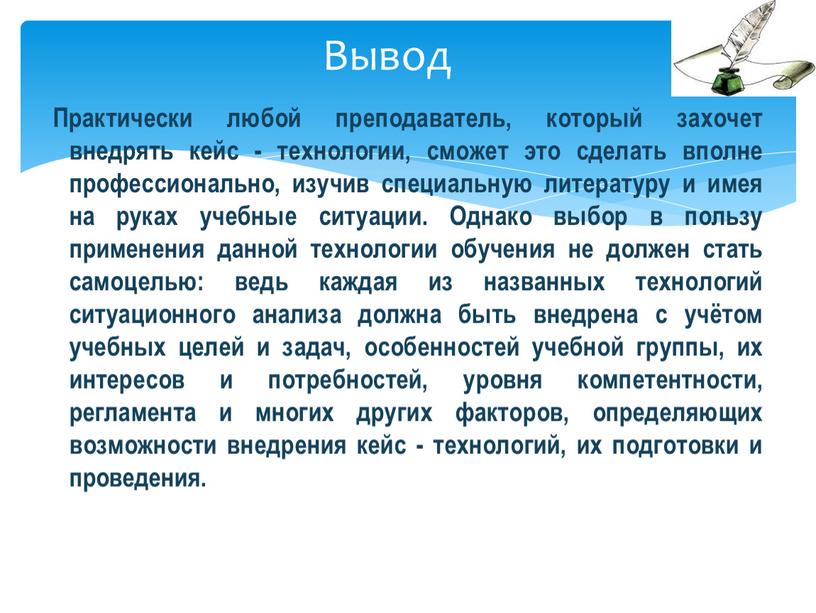 Вывод Практически любой преподаватель, который захочет внедрять кейс - технологии, сможет это сделать вполне профессионально, изучив специальную литературу и имея на руках учебные ситуации