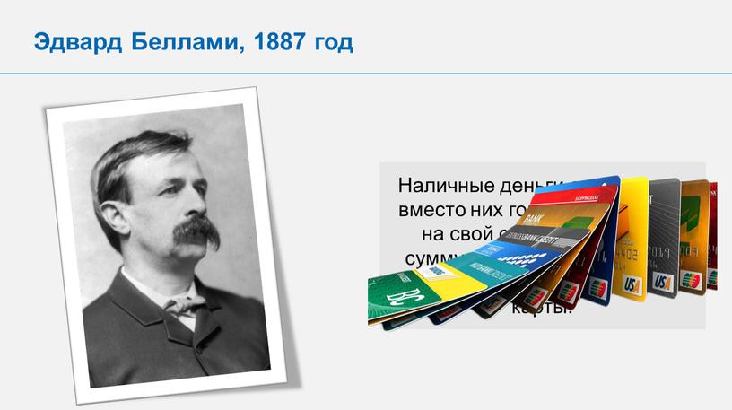 Эдвард Беллами, 1887 год Наличные деньги отсутствуют, вместо них горожане получают на свой собственный счёт сумму, которую могут тратить при помощи специальной карты