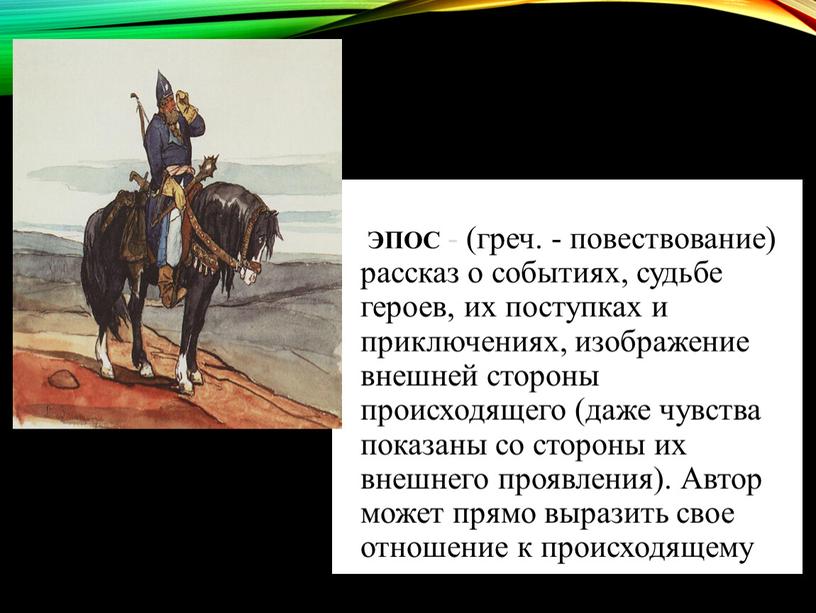 ЭПОС - (греч. - повествование) рассказ о событиях, судьбе героев, их поступках и приключениях, изображение внешней стороны происходящего (даже чувства показаны со стороны их внешнего…