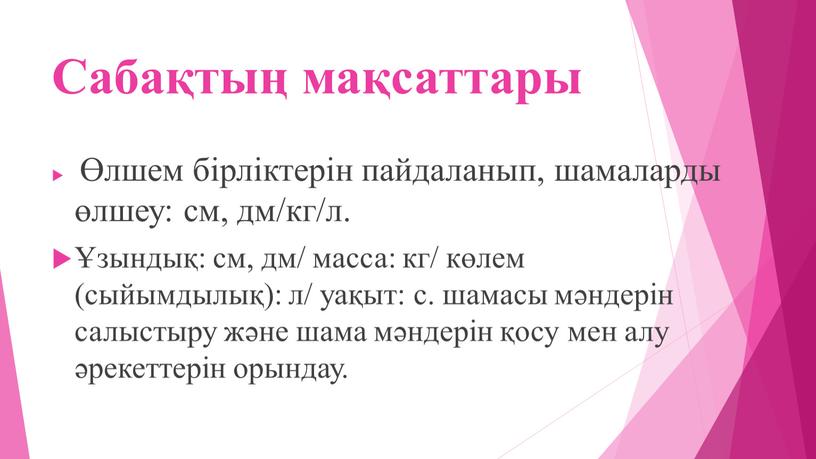 Сабақтың мақсаттары ­ Өлшем бірліктерін пайдаланып, шамаларды өлшеу: см, дм/кг/л