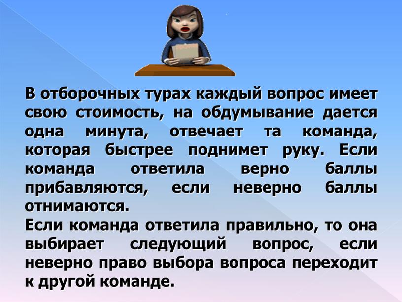 В отборочных турах каждый вопрос имеет свою стоимость, на обдумывание дается одна минута, отвечает та команда, которая быстрее поднимет руку