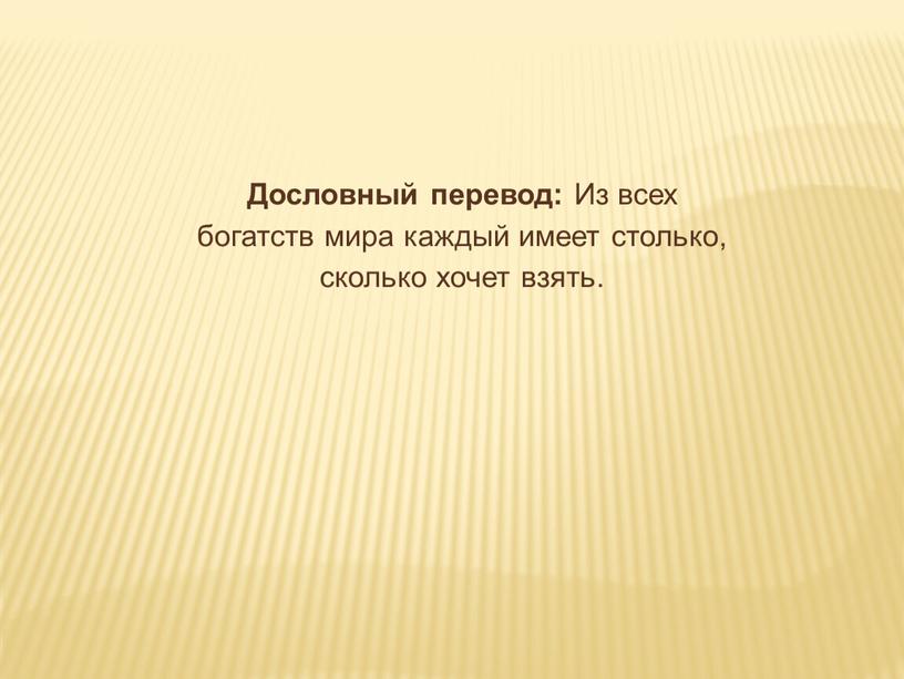 Дословный перевод: Из всех богатств мира каждый имеет столько, сколько хочет взять