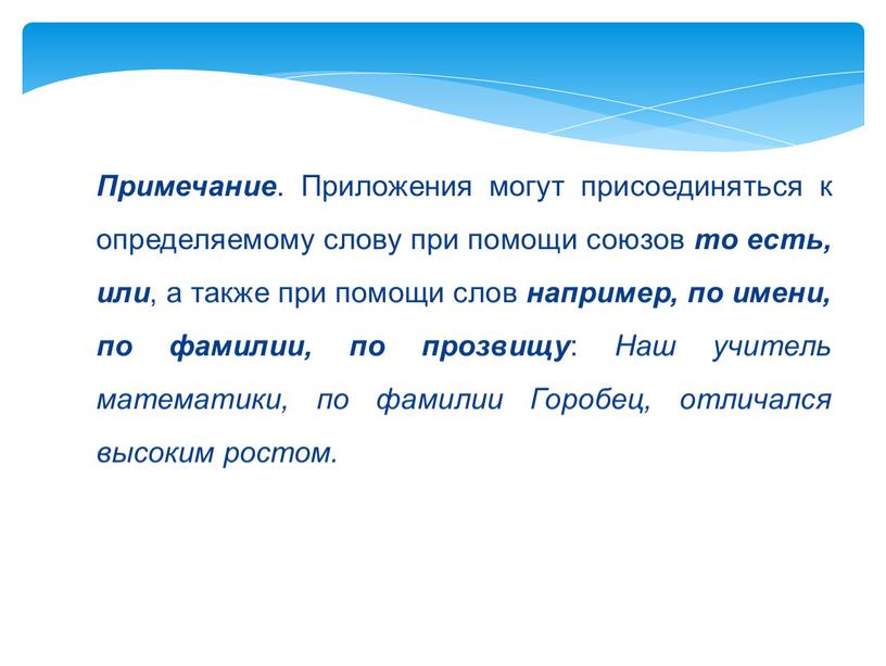 Примечание . Приложения могут присоединяться к определяемому слову при помощи союзов то есть, или , а также при помощи слов например, по имени, по фамилии,…