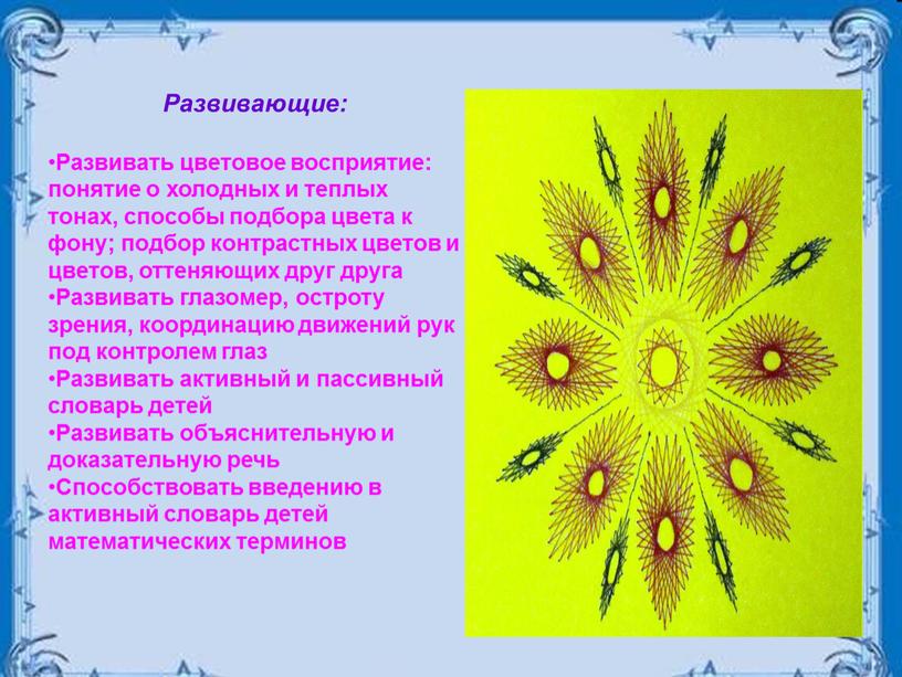 Развивающие: Развивать цветовое восприятие: понятие о холодных и теплых тонах, способы подбора цвета к фону; подбор контрастных цветов и цветов, оттеняющих друг друга