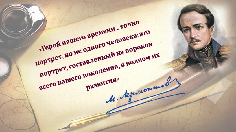 Герой нашего времени… точно портрет, но не одного человека: это портрет, составленный из пороков всего нашего поколения, в полном их развитии»