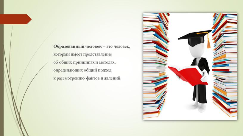 Образованный человек – это человек, который имеет представление об общих принципах и методах, определяющих общий подход к рассмотрению фактов и явлений