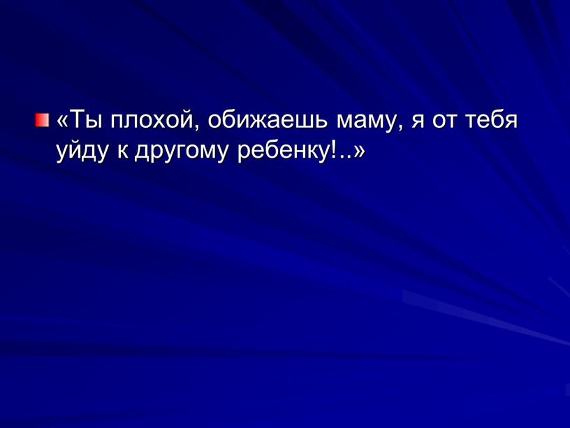 Ты плохой, оби­жаешь маму, я от тебя уйду к друго­му ребенку!