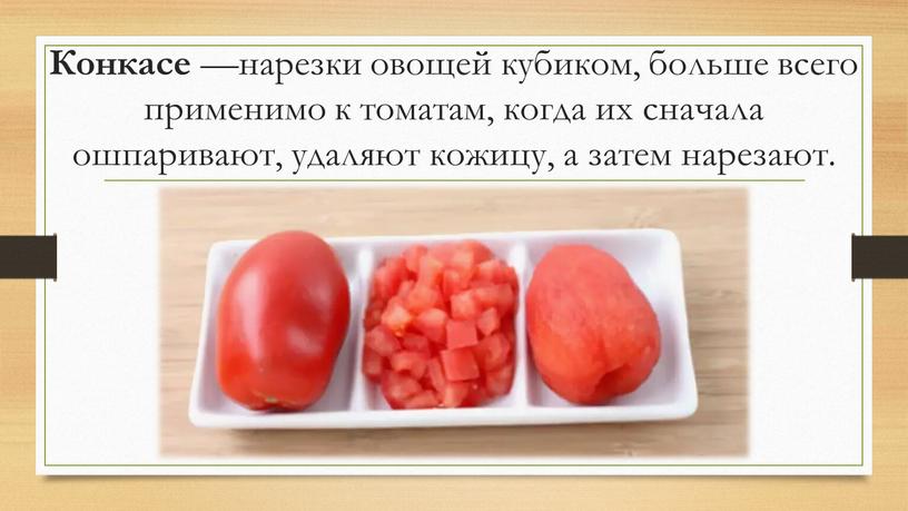 Конкасе —нарезки овощей кубиком, больше всего применимо к томатам, когда их сначала ошпаривают, удаляют кожицу, а затем нарезают