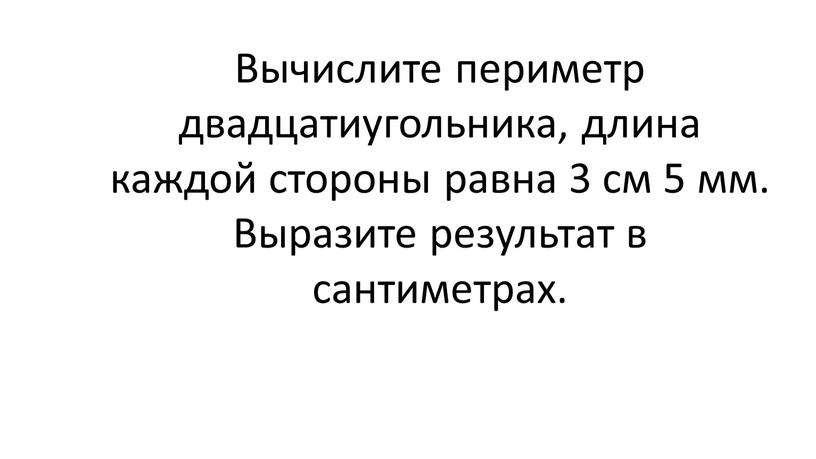 Вычислите периметр двадцатиугольника, длина каждой стороны равна 3 см 5 мм