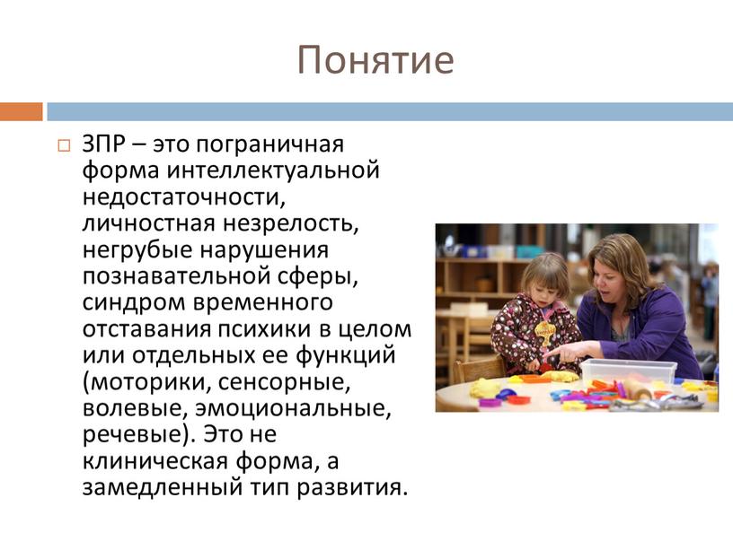 Понятие ЗПР – это пограничная форма интеллектуальной недостаточности, личностная незрелость, негрубые нарушения познавательной сферы, синдром временного отставания психики в целом или отдельных ее функций (моторики,…