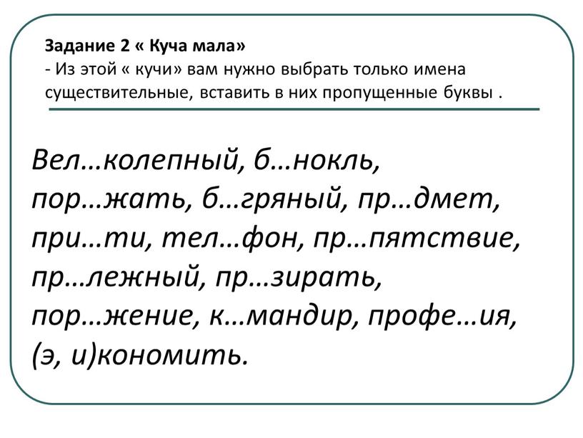 Задание 2 « Куча мала» - Из этой « кучи» вам нужно выбрать только имена существительные, вставить в них пропущенные буквы