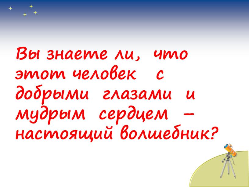 Вы знаете ли, что этот человек с добрыми глазами и мудрым сердцем – настоящий волшебник?