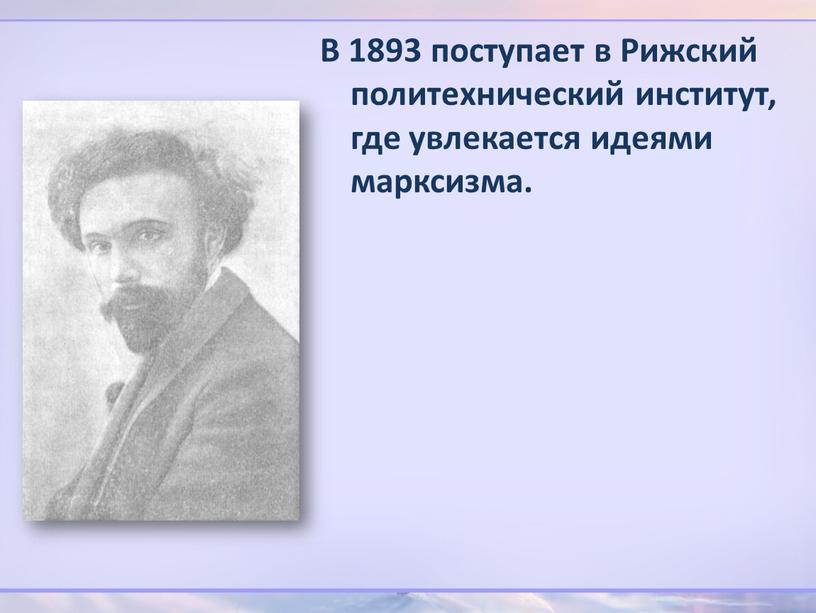 В 1893 поступает в Рижский политехнический институт, где увлекается идеями марксизма