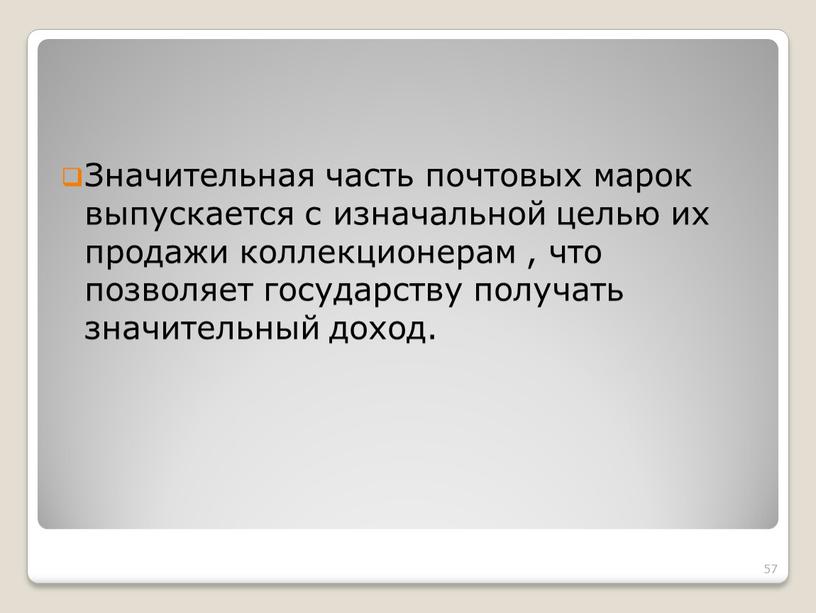 Значительная часть почтовых марок выпускается с изначальной целью их продажи коллекционерам , что позволяет государству получать значительный доход