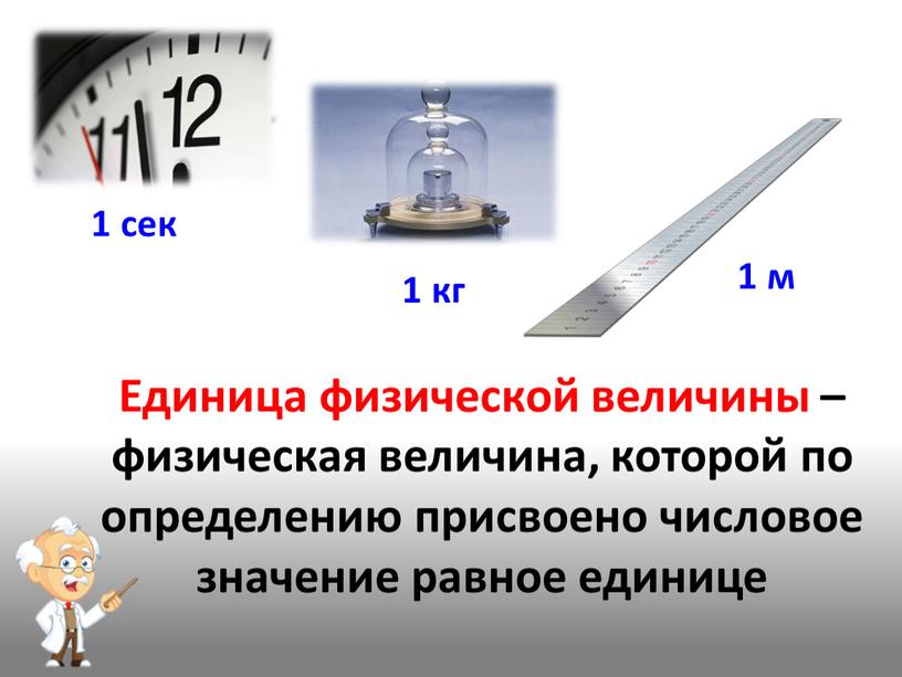 Единица физической величины –физическая величина, которой по определению присвоено числовое значение равное единице 1 сек 1 кг 1 м