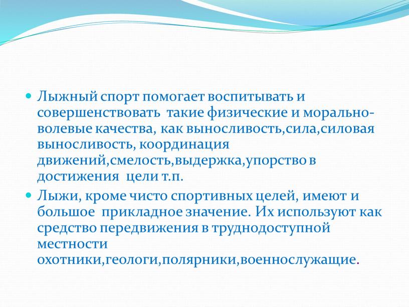 Лыжный спорт помогает воспитывать и совершенствовать такие физические и морально-волевые качества, как выносливость,сила,силовая выносливость, координация движений,смелость,выдержка,упорство в достижения цели т