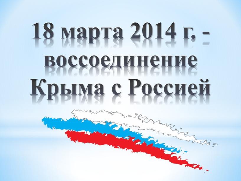 18 марта 2014 г. -воссоединение Крыма с Россией