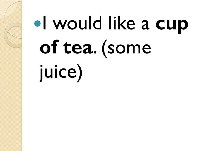 I would like a cup of tea . (some juice)