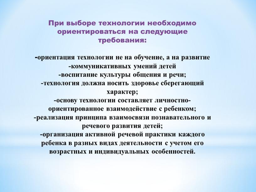 При выборе технологии необходимо ориентироваться на следующие требования: -ориентация технологии не на обучение, а на развитие -коммуникативных умений детей -воспитание культуры общения и речи; -технология…