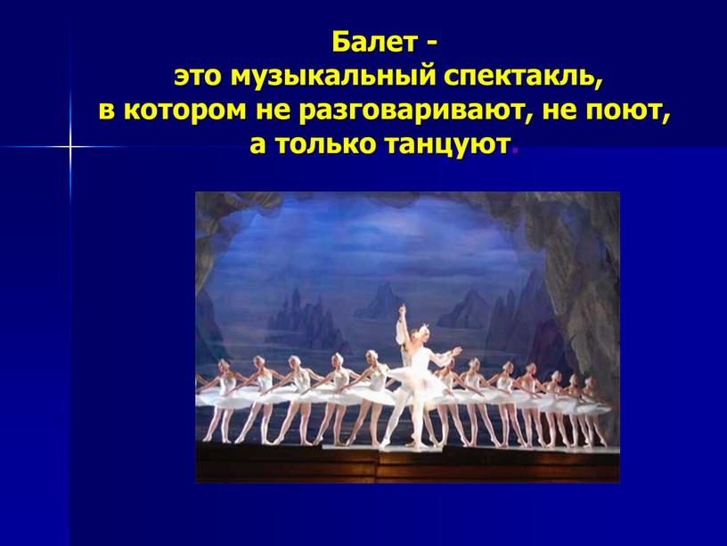 Балет - это музыкальный спектакль, в котором не разговаривают, не поют, а только танцуют
