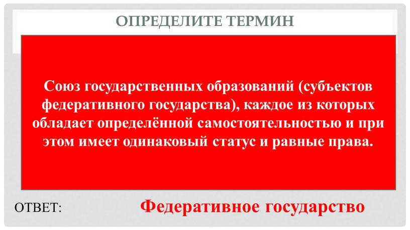 Определите термин Союз государственных образований (субъектов федеративного государства), каждое из которых обладает определённой самостоятельностью и при этом имеет одинаковый статус и равные права