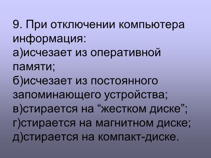 При отключении компьютера информация: а)исчезает из оперативной памяти; б)исчезает из постоянного запоминающего устройства; в)стирается на “жестком диске”; г)стирается на магнитном диске; д)стирается на компакт-диске
