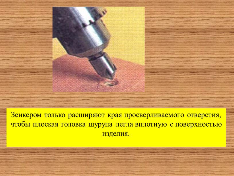 Зенкером только расширяют края просверливаемого отверстия, чтобы плоская головка шурупа легла вплотную с поверхностью изделия