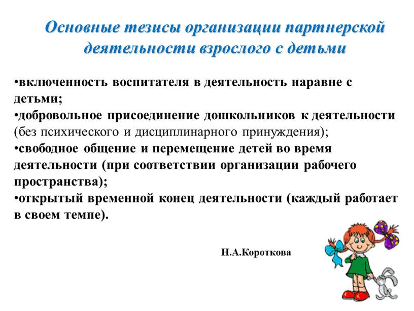 Основные тезисы организации партнерской деятельности взрослого с детьми включенность воспитателя в деятельность наравне с детьми; добровольное присоединение дошкольников к деятельности (без психического и дисциплинарного принуждения);…