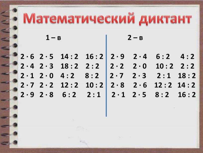 Математический диктант 1 – в 2 – в 2 ∙ 6 2 ∙ 5 14 : 2 16 : 2 2 ∙ 9 2 ∙…