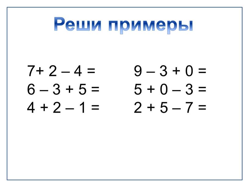 Реши примеры 7+ 2 – 4 = 9 – 3 + 0 = 6 – 3 + 5 = 5 + 0 – 3 =…