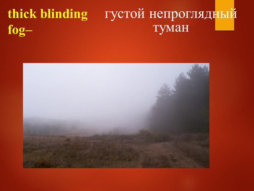 thick blinding fog– густой непроглядный туман